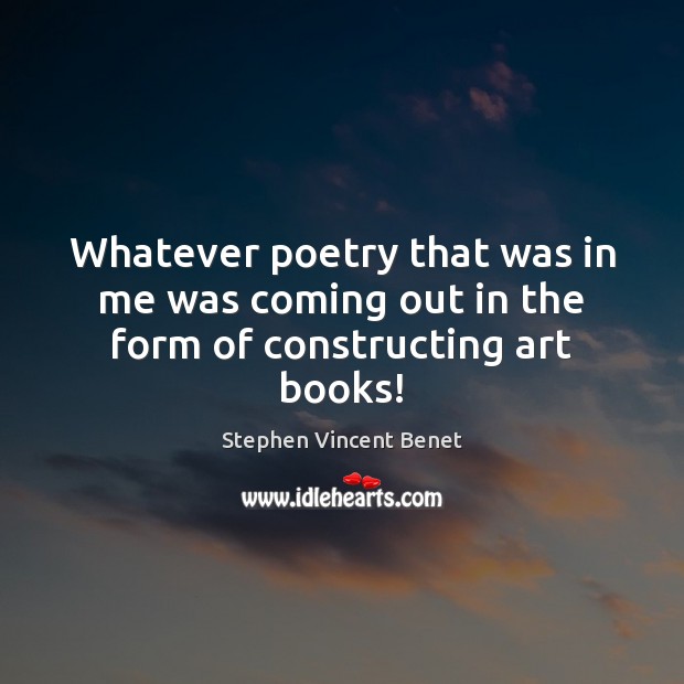 Whatever poetry that was in me was coming out in the form of constructing art books! Stephen Vincent Benet Picture Quote