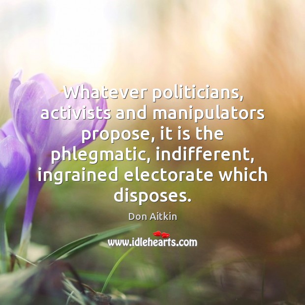 Whatever politicians, activists and manipulators propose, it is the phlegmatic, indifferent, ingrained Don Aitkin Picture Quote