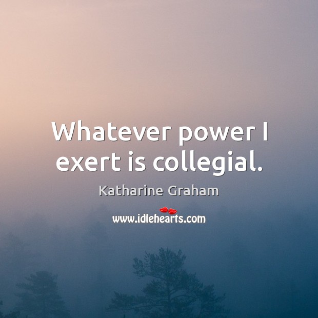 Whatever power I exert is collegial. Katharine Graham Picture Quote