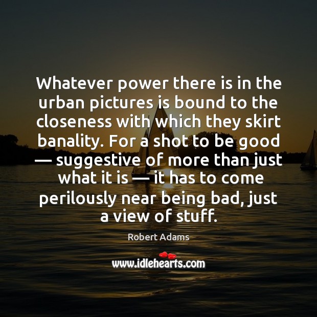 Whatever power there is in the urban pictures is bound to the Good Quotes Image