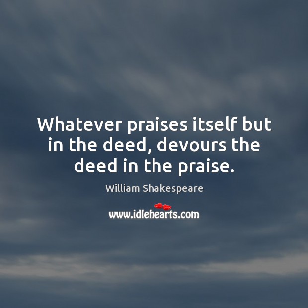 Whatever praises itself but in the deed, devours the deed in the praise. Image