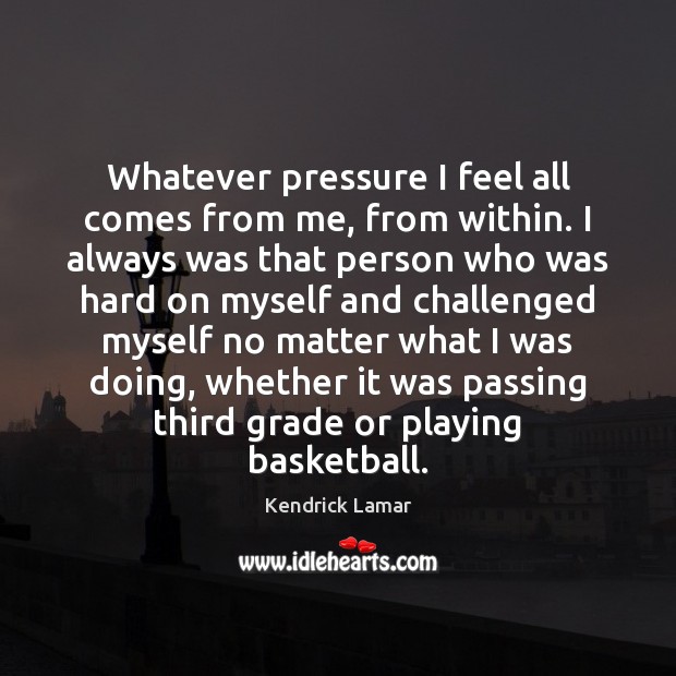 Whatever pressure I feel all comes from me, from within. I always No Matter What Quotes Image