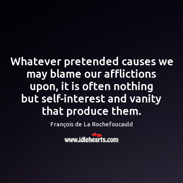 Whatever pretended causes we may blame our afflictions upon, it is often 