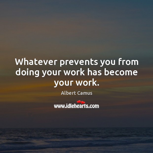 Whatever prevents you from doing your work has become your work. Image