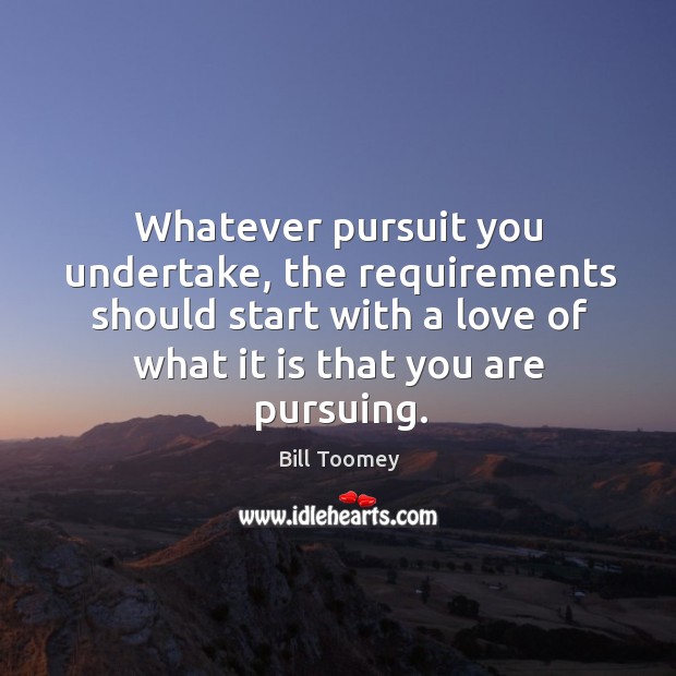 Whatever pursuit you undertake, the requirements should start with a love of what it is that you are pursuing. Bill Toomey Picture Quote