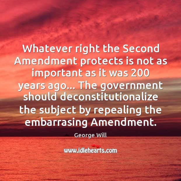 Whatever right the Second Amendment protects is not as important as it George Will Picture Quote