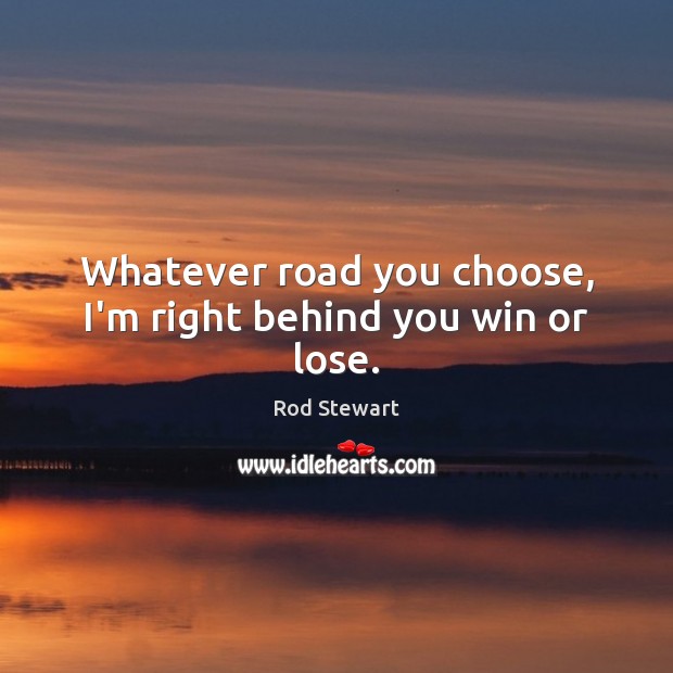 Whatever road you choose, I’m right behind you win or lose. Rod Stewart Picture Quote