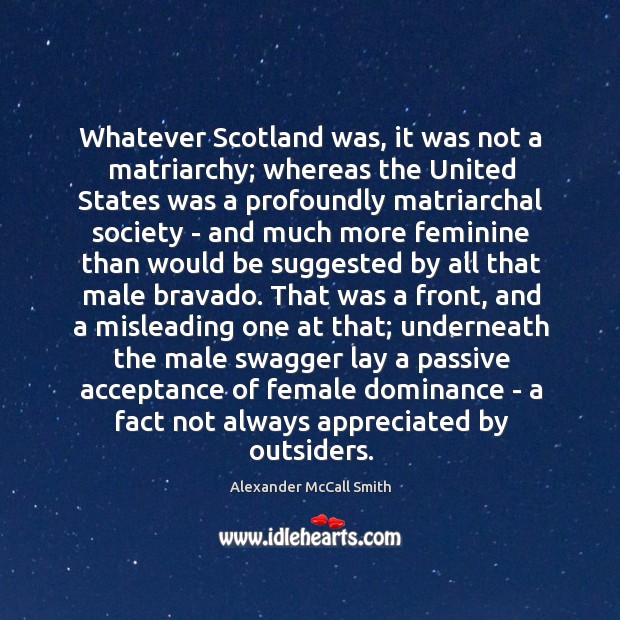 Whatever Scotland was, it was not a matriarchy; whereas the United States Alexander McCall Smith Picture Quote