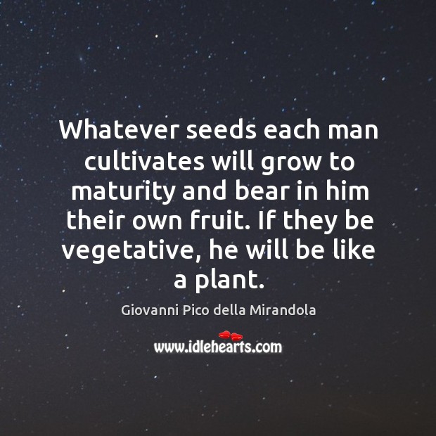 Whatever seeds each man cultivates will grow to maturity and bear in him their own fruit. Giovanni Pico della Mirandola Picture Quote