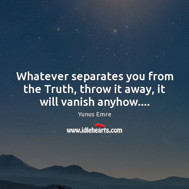 Whatever separates you from the Truth, throw it away, it will vanish anyhow…. Image