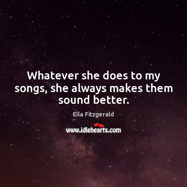 Whatever she does to my songs, she always makes them sound better. Ella Fitzgerald Picture Quote