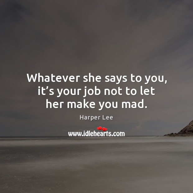 Whatever she says to you, it’s your job not to let her make you mad. Harper Lee Picture Quote