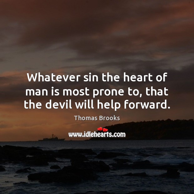 Whatever sin the heart of man is most prone to, that the devil will help forward. Thomas Brooks Picture Quote