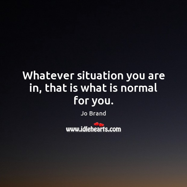 Whatever situation you are in, that is what is normal for you. Image