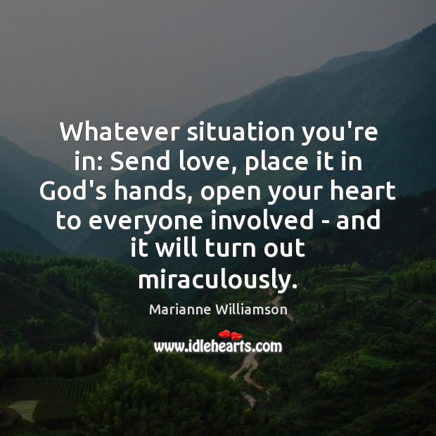 Whatever situation you’re in: Send love, place it in God’s hands, open Marianne Williamson Picture Quote