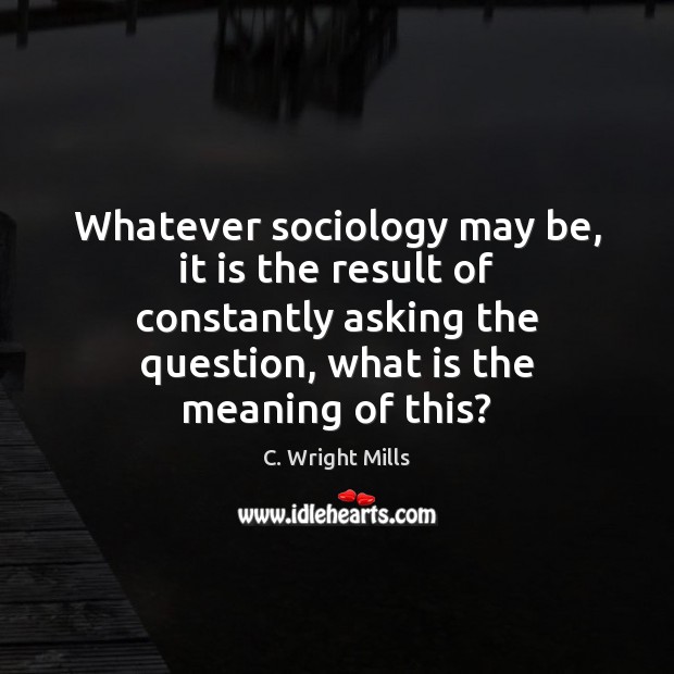 Whatever sociology may be, it is the result of constantly asking the Image
