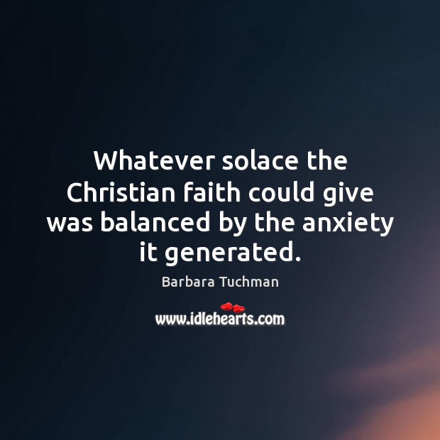 Whatever solace the Christian faith could give was balanced by the anxiety it generated. Barbara Tuchman Picture Quote