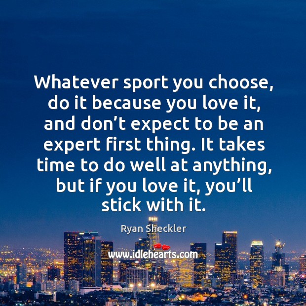 Whatever sport you choose, do it because you love it, and don’t expect to be an expert first thing. Ryan Sheckler Picture Quote