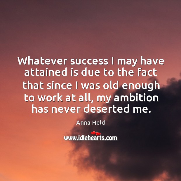 Whatever success I may have attained is due to the fact that since I was old enough to work at all Anna Held Picture Quote