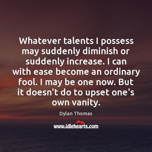 Whatever talents I possess may suddenly diminish or suddenly increase. I can Fools Quotes Image