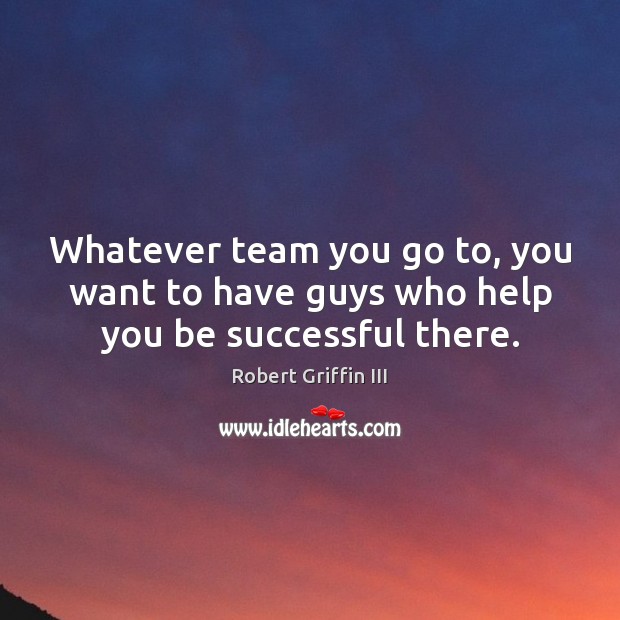 Whatever team you go to, you want to have guys who help you be successful there. Robert Griffin III Picture Quote