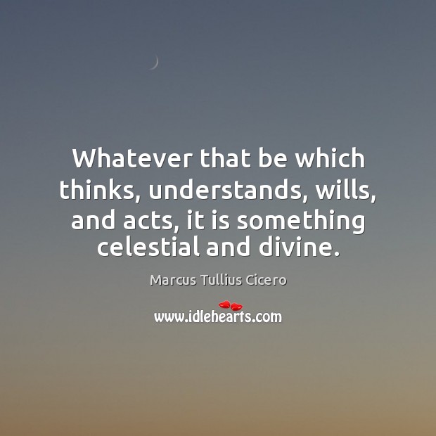 Whatever that be which thinks, understands, wills, and acts, it is something Marcus Tullius Cicero Picture Quote