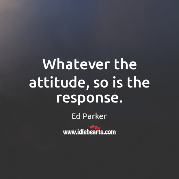 Whatever the attitude, so is the response. Ed Parker Picture Quote