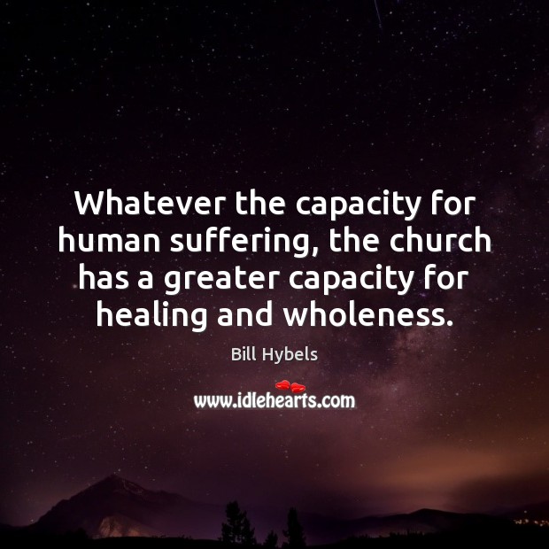 Whatever the capacity for human suffering, the church has a greater capacity Bill Hybels Picture Quote