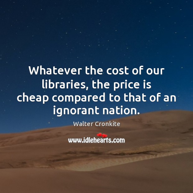Whatever the cost of our libraries, the price is cheap compared to Walter Cronkite Picture Quote
