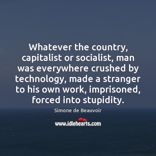 Whatever the country, capitalist or socialist, man was everywhere crushed by technology, Simone de Beauvoir Picture Quote