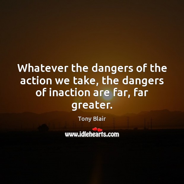 Whatever the dangers of the action we take, the dangers of inaction are far, far greater. Image
