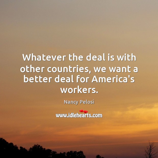 Whatever the deal is with other countries, we want a better deal for America’s workers. Nancy Pelosi Picture Quote