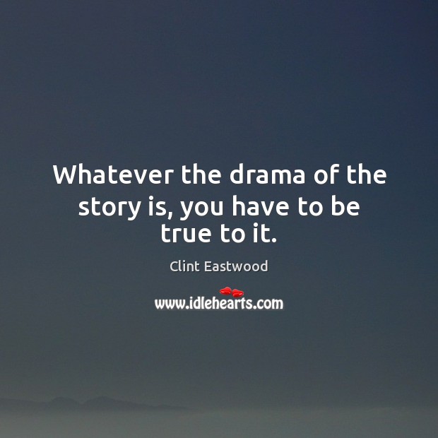 Whatever the drama of the story is, you have to be true to it. Clint Eastwood Picture Quote