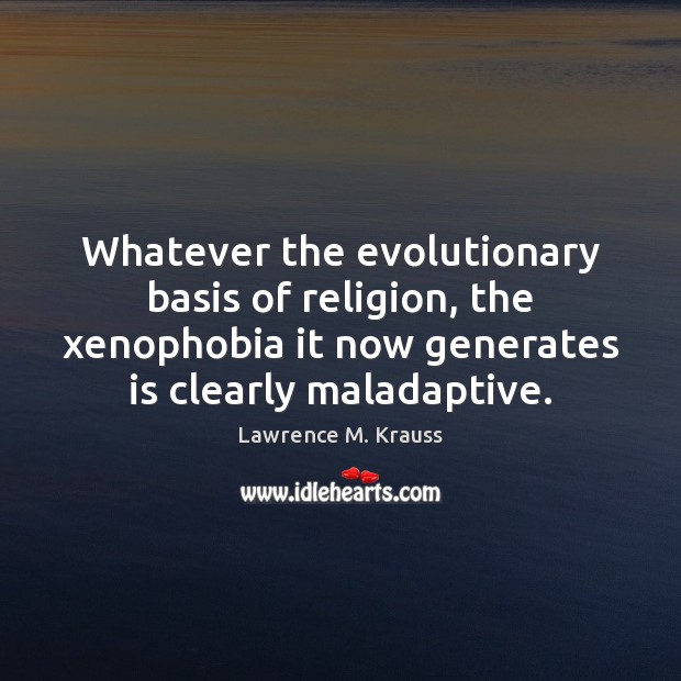 Whatever the evolutionary basis of religion, the xenophobia it now generates is Lawrence M. Krauss Picture Quote