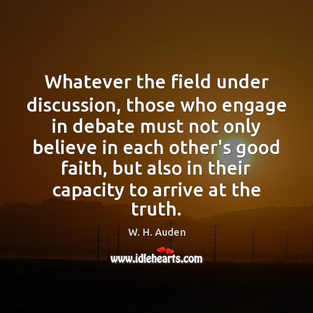 Whatever the field under discussion, those who engage in debate must not W. H. Auden Picture Quote