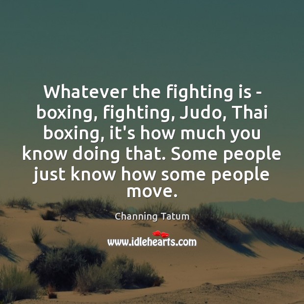 Whatever the fighting is – boxing, fighting, Judo, Thai boxing, it’s how Channing Tatum Picture Quote