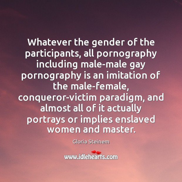 Whatever the gender of the participants, all pornography including male-male gay pornography Gloria Steinem Picture Quote