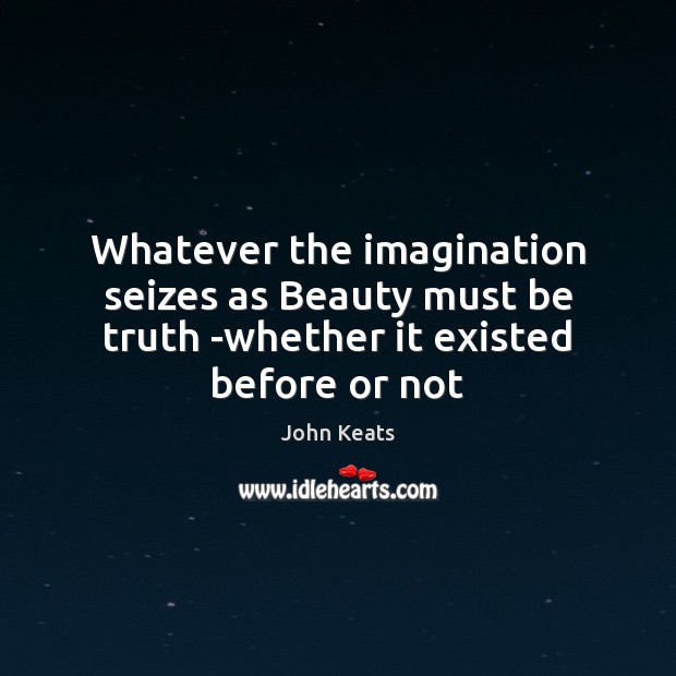 Whatever the imagination seizes as Beauty must be truth -whether it existed before or not John Keats Picture Quote