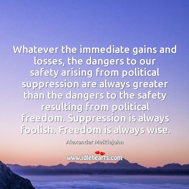 Whatever the immediate gains and losses, the dangers to our safety arising from political Alexander Meiklejohn Picture Quote