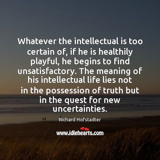 Whatever the intellectual is too certain of, if he is healthily playful, Richard Hofstadter Picture Quote