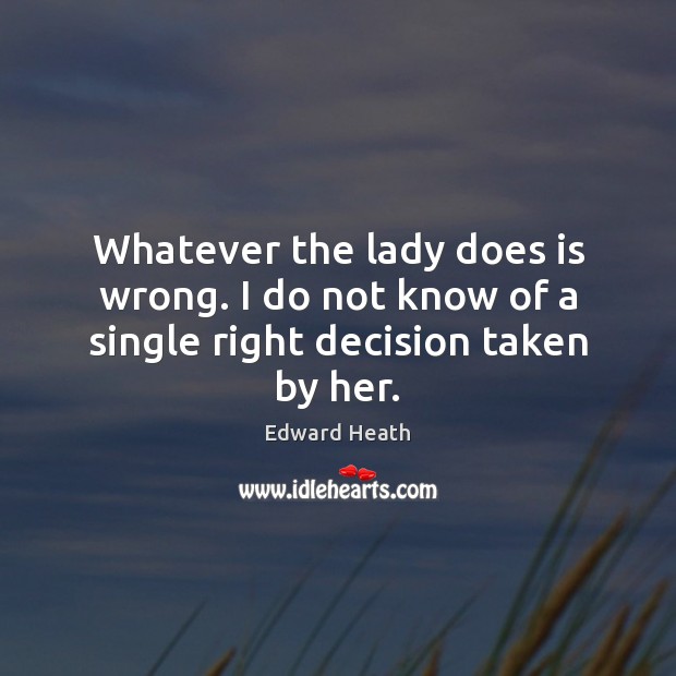 Whatever the lady does is wrong. I do not know of a single right decision taken by her. Edward Heath Picture Quote