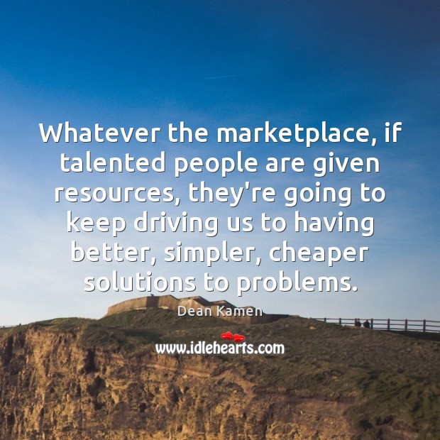 Whatever the marketplace, if talented people are given resources, they’re going to Dean Kamen Picture Quote