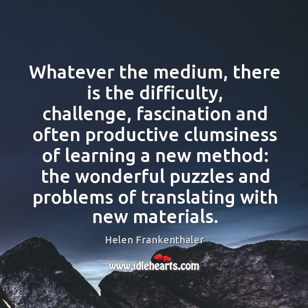 Whatever the medium, there is the difficulty, challenge, fascination and often productive clumsiness Helen Frankenthaler Picture Quote