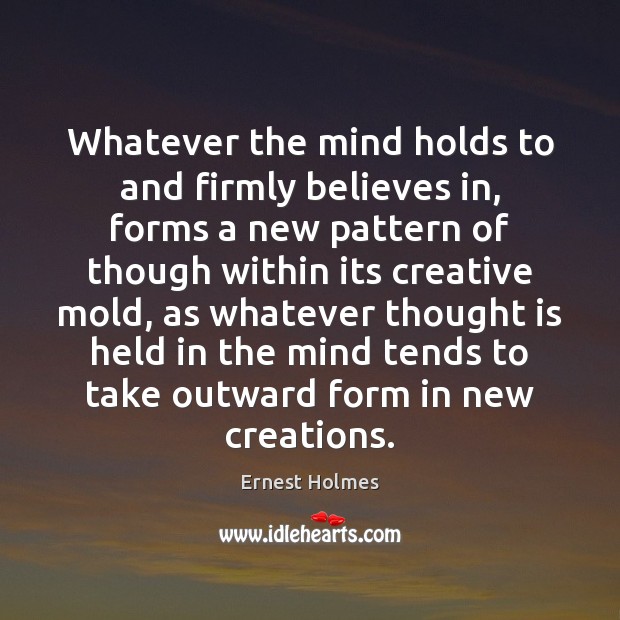 Whatever the mind holds to and firmly believes in, forms a new Ernest Holmes Picture Quote