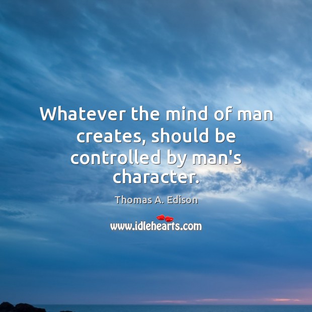 Whatever the mind of man creates, should be controlled by man’s character. Thomas A. Edison Picture Quote