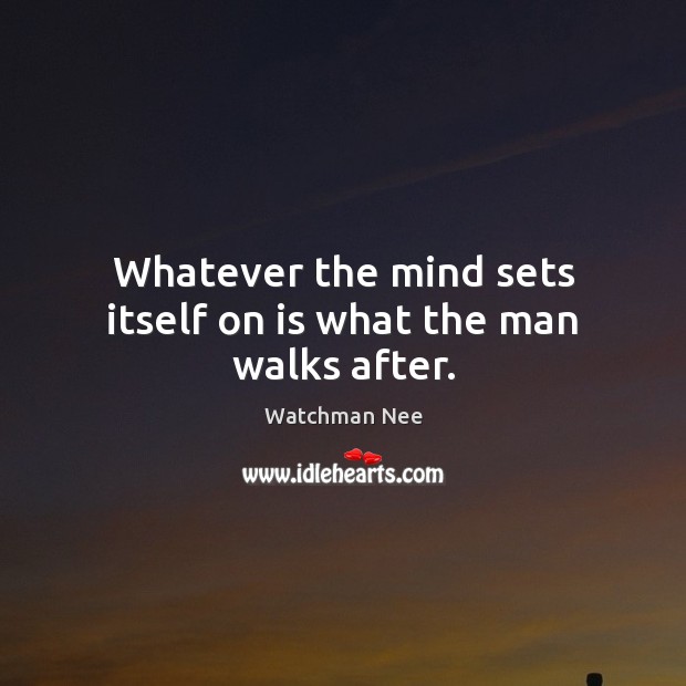 Whatever the mind sets itself on is what the man walks after. Watchman Nee Picture Quote
