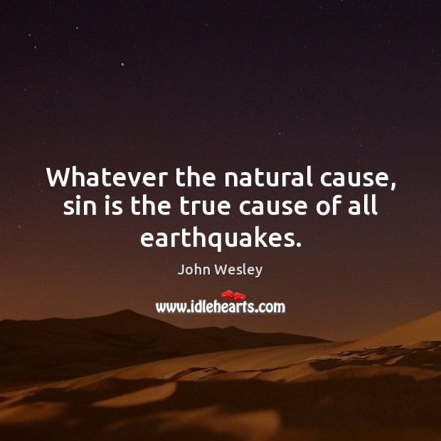 Whatever the natural cause, sin is the true cause of all earthquakes. John Wesley Picture Quote