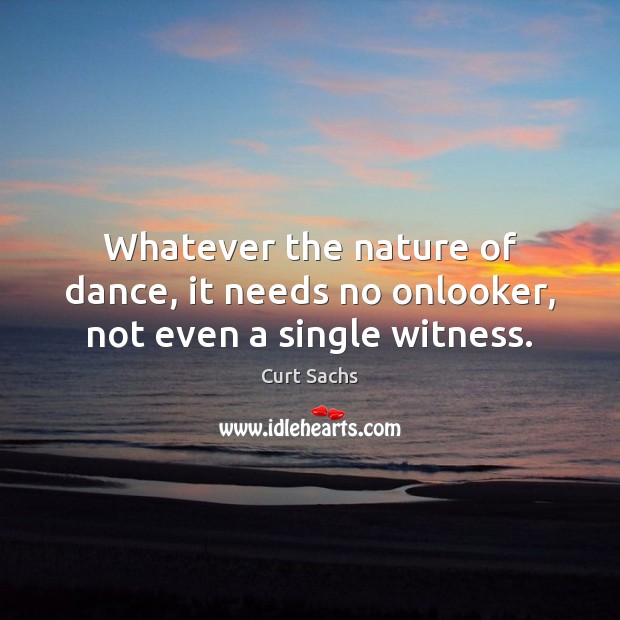 Whatever the nature of dance, it needs no onlooker, not even a single witness. Curt Sachs Picture Quote