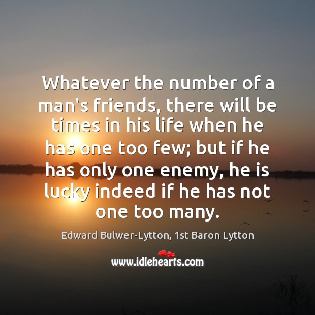 Whatever the number of a man’s friends, there will be times in Edward Bulwer-Lytton, 1st Baron Lytton Picture Quote