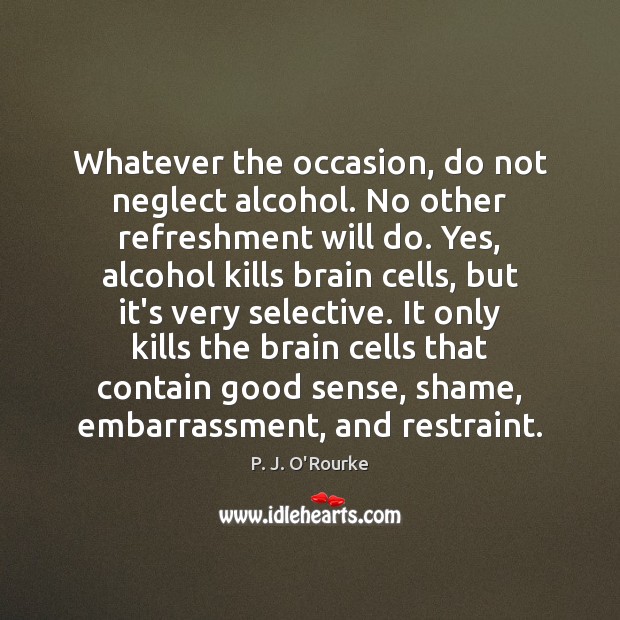Whatever the occasion, do not neglect alcohol. No other refreshment will do. P. J. O’Rourke Picture Quote